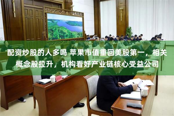 配资炒股的人多吗 苹果市值重回美股第一，相关概念股拉升，机构看好产业链核心受益公司