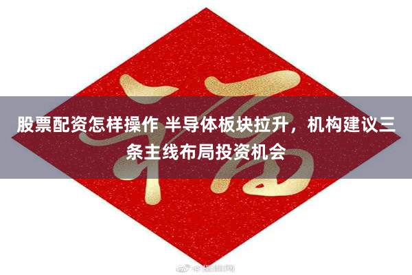 股票配资怎样操作 半导体板块拉升，机构建议三条主线布局投资机会
