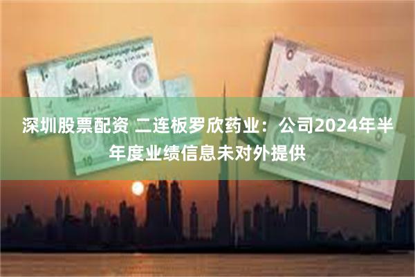 深圳股票配资 二连板罗欣药业：公司2024年半年度业绩信息未对外提供