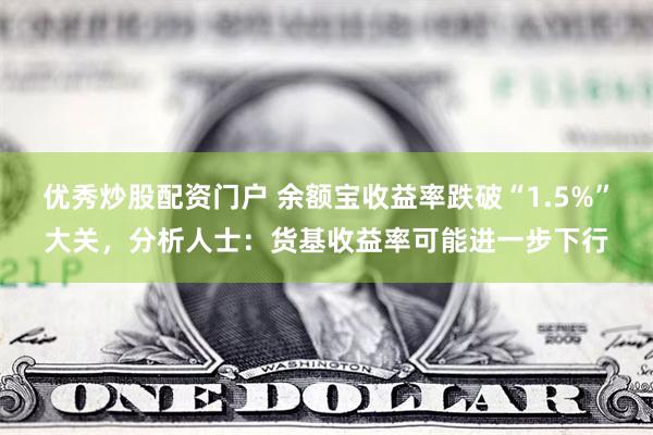 优秀炒股配资门户 余额宝收益率跌破“1.5%”大关，分析人士：货基收益率可能进一步下行