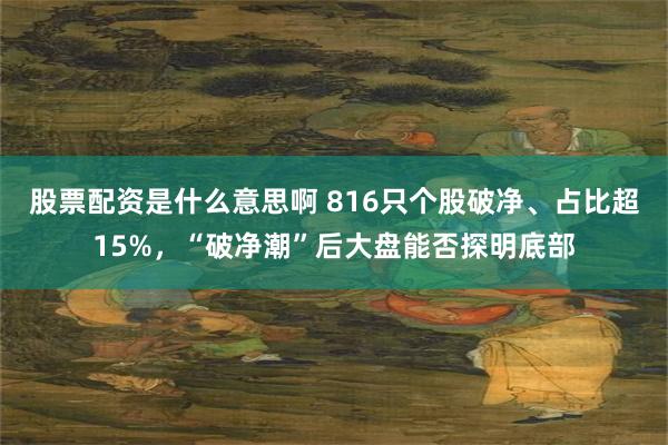 股票配资是什么意思啊 816只个股破净、占比超15%，“破净潮”后大盘能否探明底部