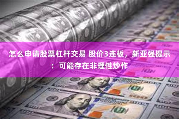 怎么申请股票杠杆交易 股价3连板，新亚强提示：可能存在非理性炒作