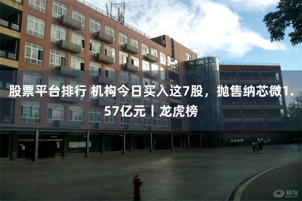 股票平台排行 机构今日买入这7股，抛售纳芯微1.57亿元丨龙虎榜