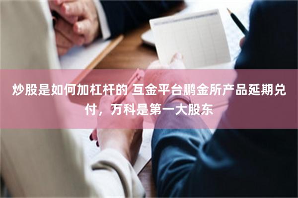 炒股是如何加杠杆的 互金平台鹏金所产品延期兑付，万科是第一大股东