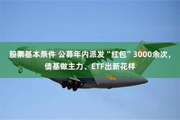 股票基本条件 公募年内派发“红包”3000余次，债基做主力、ETF出新花样