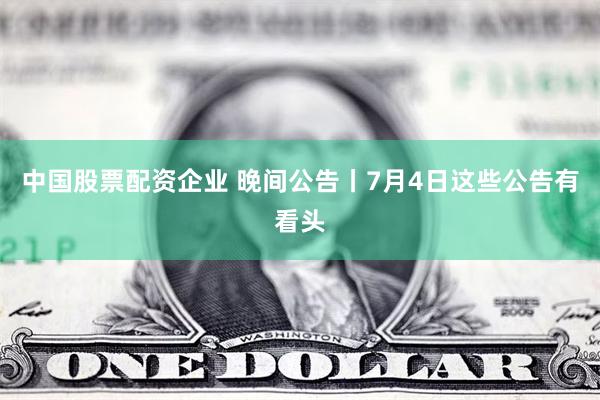 中国股票配资企业 晚间公告丨7月4日这些公告有看头