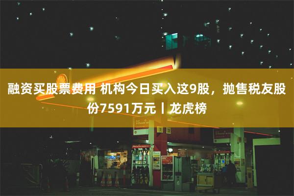 融资买股票费用 机构今日买入这9股，抛售税友股份7591万元丨龙虎榜