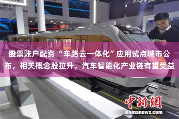 股票账户配资 “车路云一体化”应用试点城市公布，相关概念股拉升，汽车智能化产业链有望受益