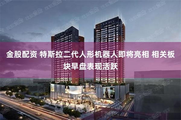 金股配资 特斯拉二代人形机器人即将亮相 相关板块早盘表现活跃