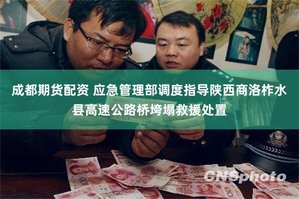 成都期货配资 应急管理部调度指导陕西商洛柞水县高速公路桥垮塌救援处置