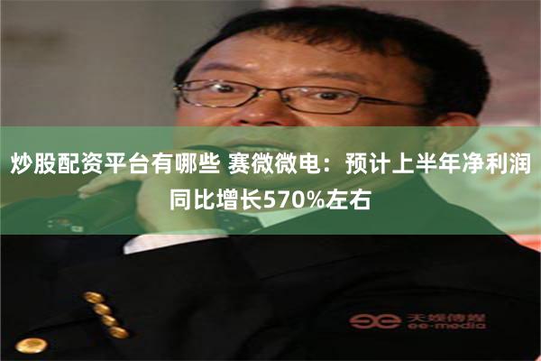 炒股配资平台有哪些 赛微微电：预计上半年净利润同比增长570%左右