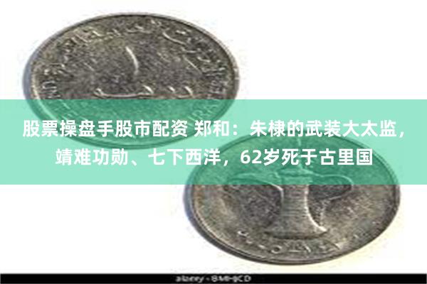 股票操盘手股市配资 郑和：朱棣的武装大太监，靖难功勋、七下西洋，62岁死于古里国