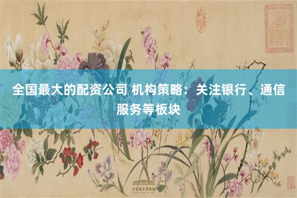 全国最大的配资公司 机构策略：关注银行、通信服务等板块