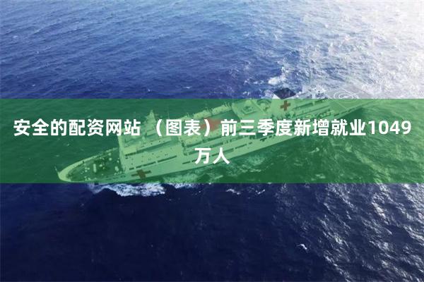 安全的配资网站 （图表）前三季度新增就业1049万人