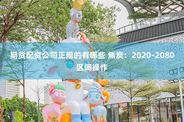 期货配资公司正规的有哪些 焦炭：2020-2080区间操作