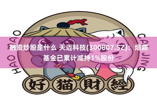 融资炒股是什么 天迈科技(300807.SZ)：烜鼎基金已累计减持1%股份