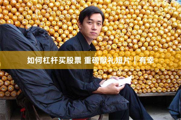 如何杠杆买股票 重磅献礼短片｜有幸