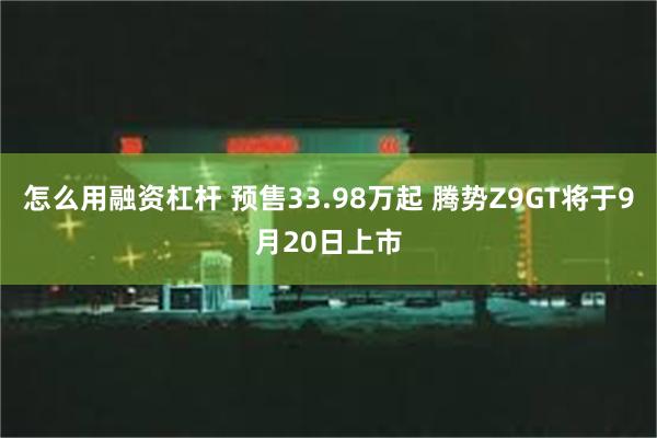 怎么用融资杠杆 预售33.98万起 腾势Z9GT将于9月20日上市