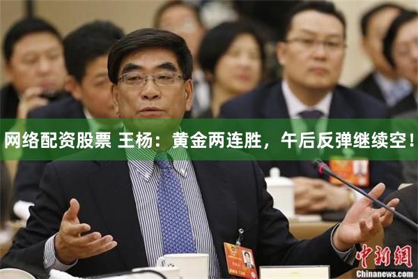 网络配资股票 王杨：黄金两连胜，午后反弹继续空！