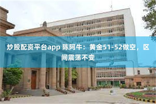 炒股配资平台app 陈阿牛：黄金51-52做空，区间震荡不变