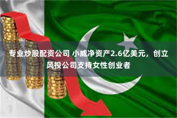 专业炒股配资公司 小威净资产2.6亿美元，创立风投公司支持女性创业者