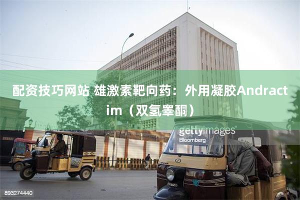 配资技巧网站 雄激素靶向药：外用凝胶Andractim（双氢睾酮）