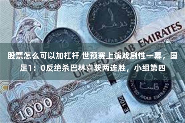 股票怎么可以加杠杆 世预赛上演戏剧性一幕，国足1：0反绝杀巴林喜获两连胜，小组第四