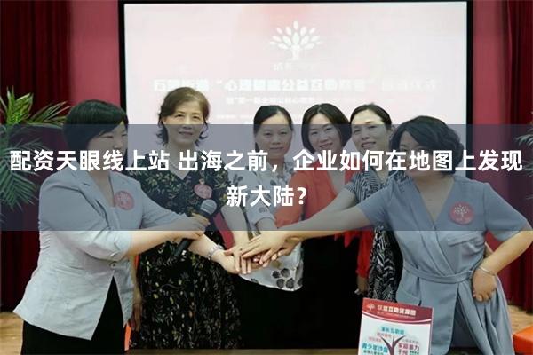 配资天眼线上站 出海之前，企业如何在地图上发现新大陆？