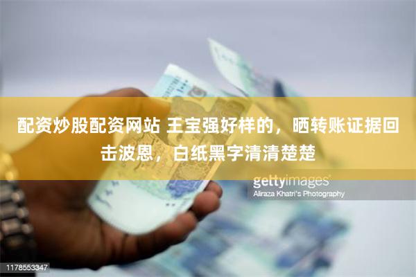 配资炒股配资网站 王宝强好样的，晒转账证据回击波恩，白纸黑字清清楚楚