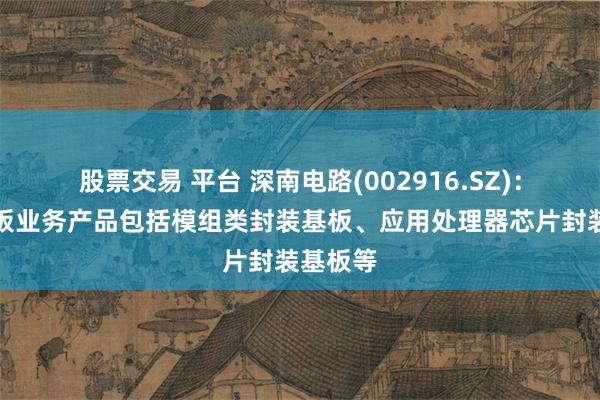 股票交易 平台 深南电路(002916.SZ)：封装基板业务产品包括模组类封装基板、应用处理器芯片封装基板等