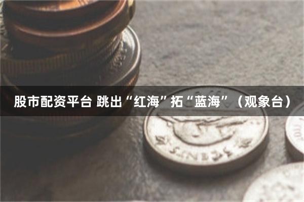 股市配资平台 跳出“红海”拓“蓝海”（观象台）