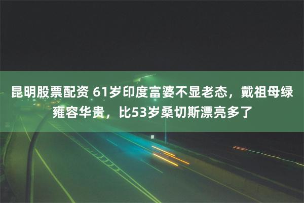 昆明股票配资 61岁印度富婆不显老态，戴祖母绿雍容华贵，比53岁桑切斯漂亮多了