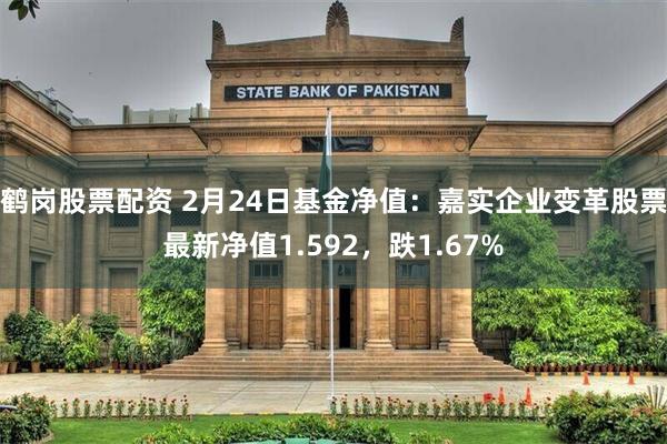鹤岗股票配资 2月24日基金净值：嘉实企业变革股票最新净值1.592，跌1.67%