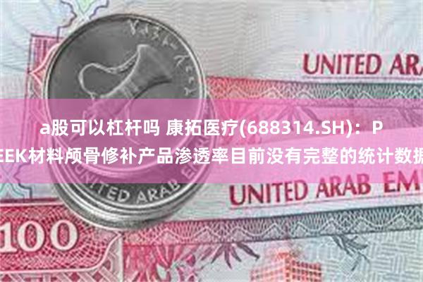 a股可以杠杆吗 康拓医疗(688314.SH)：PEEK材料颅骨修补产品渗透率目前没有完整的统计数据