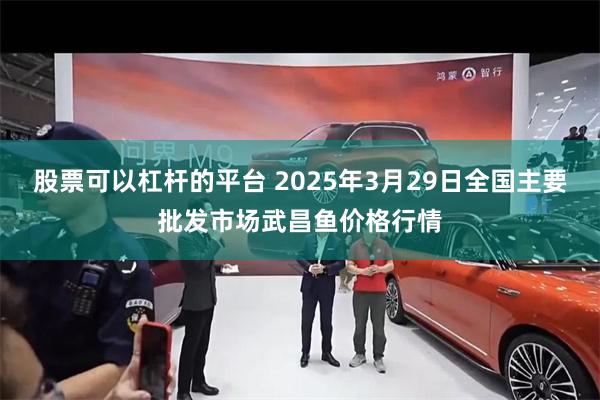 股票可以杠杆的平台 2025年3月29日全国主要批发市场武昌鱼价格行情