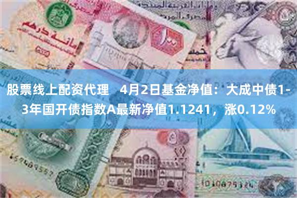 股票线上配资代理   4月2日基金净值：大成中债1-3年国开债指数A最新净值1.1241，涨0.12%