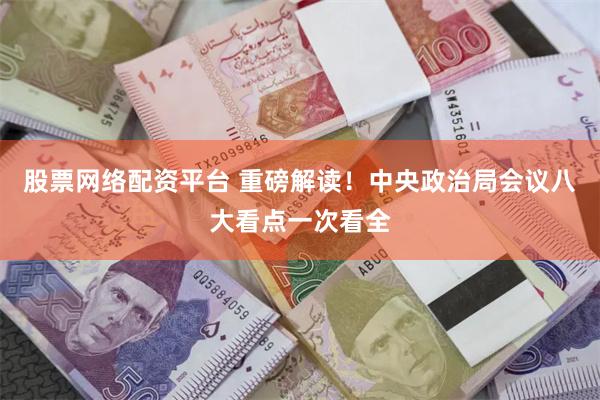 股票网络配资平台 重磅解读！中央政治局会议八大看点一次看全
