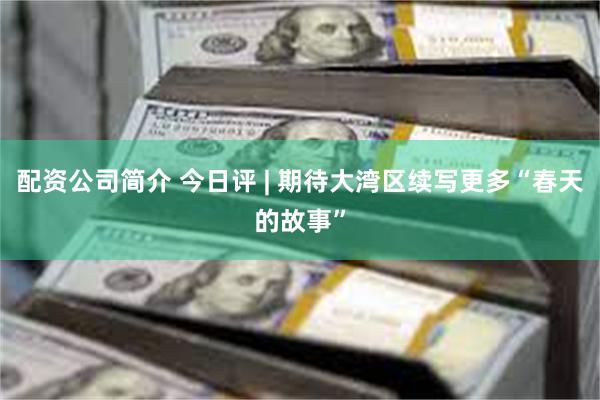 配资公司简介 今日评 | 期待大湾区续写更多“春天的故事”