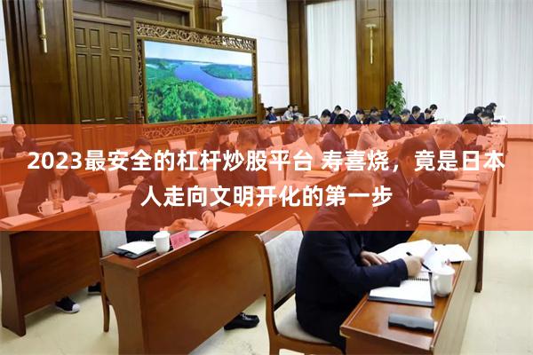 2023最安全的杠杆炒股平台 寿喜烧，竟是日本人走向文明开化的第一步