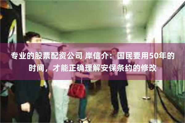 专业的股票配资公司 岸信介：国民要用50年的时间，才能正确理解安保条约的修改