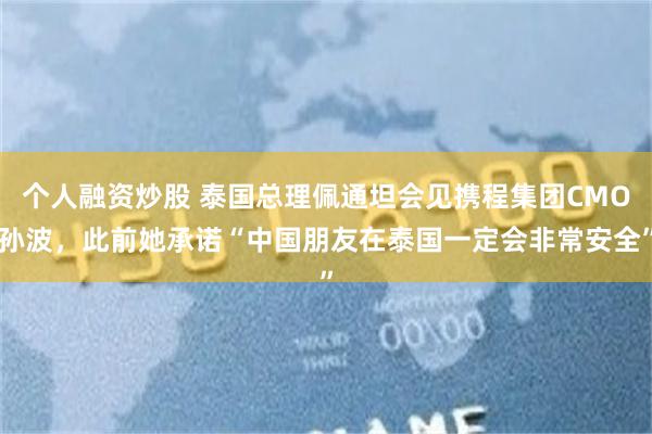 个人融资炒股 泰国总理佩通坦会见携程集团CMO孙波，此前她承诺“中国朋友在泰国一定会非常安全”