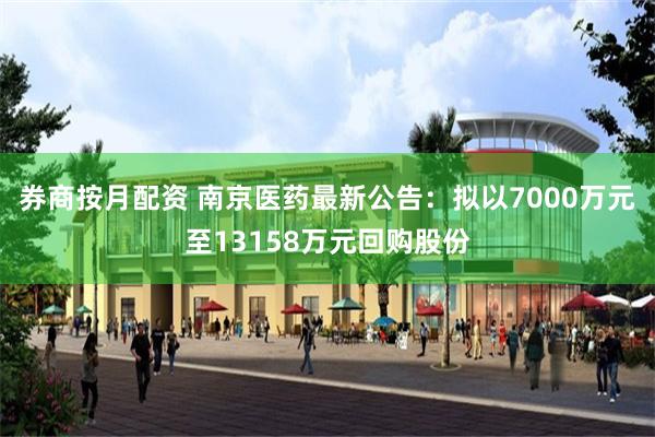 券商按月配资 南京医药最新公告：拟以7000万元至13158万元回购股份