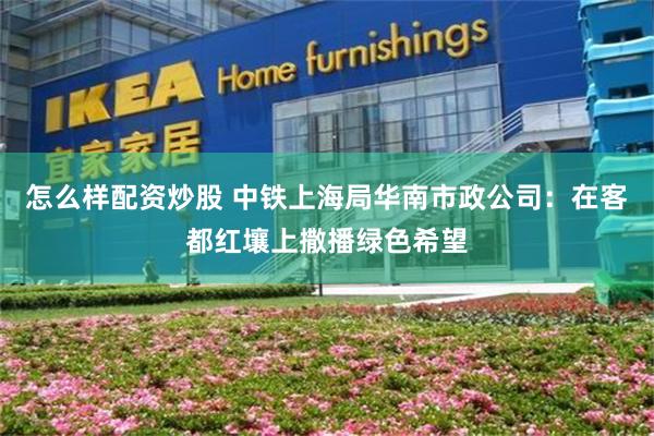 怎么样配资炒股 中铁上海局华南市政公司：在客都红壤上撒播绿色希望