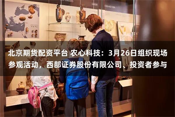 北京期货配资平台 农心科技：3月26日组织现场参观活动，西部证券股份有限公司、投资者参与