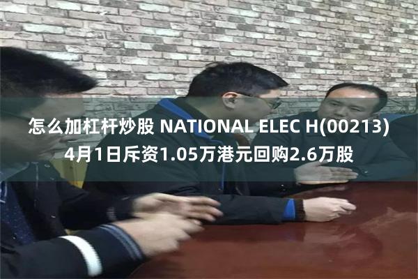 怎么加杠杆炒股 NATIONAL ELEC H(00213)4月1日斥资1.05万港元回购2.6万股
