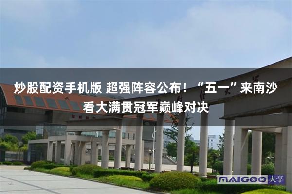 炒股配资手机版 超强阵容公布！“五一”来南沙看大满贯冠军巅峰对决