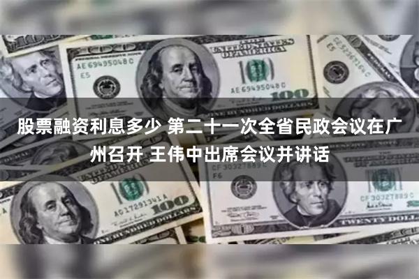 股票融资利息多少 第二十一次全省民政会议在广州召开 王伟中出席会议并讲话