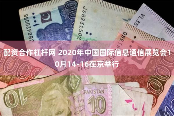 配资合作杠杆网 2020年中国国际信息通信展览会10月14-16在京举行