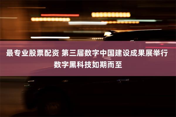 最专业股票配资 第三届数字中国建设成果展举行 数字黑科技如期而至