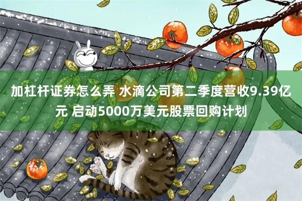 加杠杆证券怎么弄 水滴公司第二季度营收9.39亿元 启动5000万美元股票回购计划